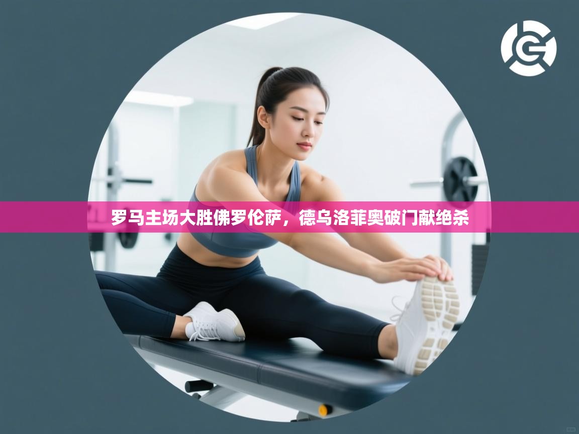 罗马主场大胜佛罗伦萨，德乌洛菲奥破门献绝杀  第1张